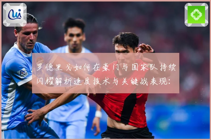 罗德里戈如何在豪门与国家队持续闪耀解析速度技术与关键战表现：最新赛事动态与深度分析