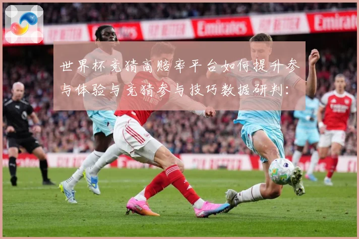 世界杯竞猜高赔率平台如何提升参与体验与竞猜参与技巧数据研判：最新赛事动态与深度分析