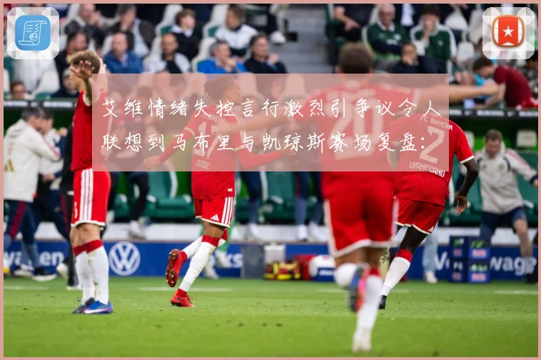 艾维情绪失控言行激烈引争议令人联想到马布里与凯琼斯赛场复盘：最新赛事动态与深度分析