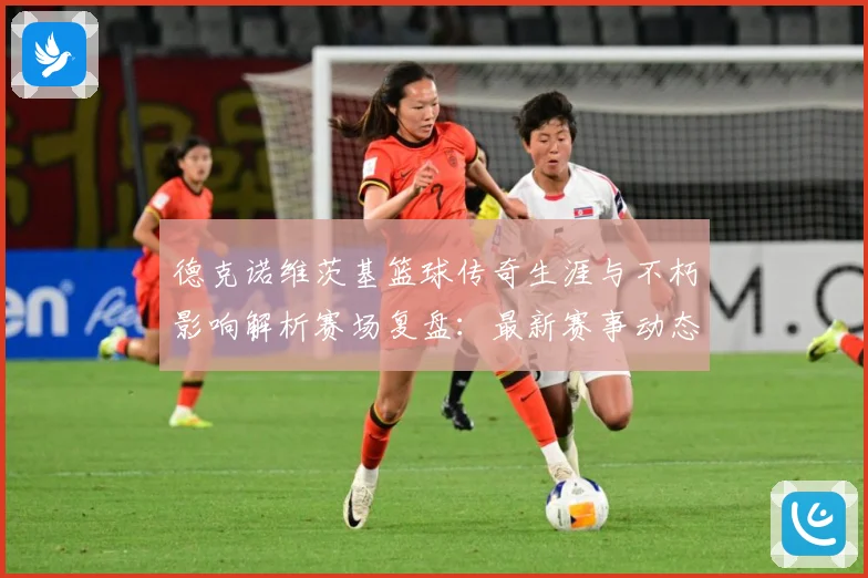 德克诺维茨基篮球传奇生涯与不朽影响解析赛场复盘：最新赛事动态与深度分析
