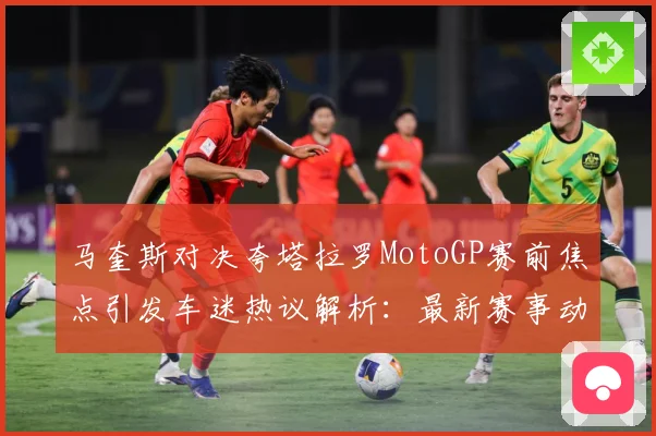 马奎斯对决夸塔拉罗MotoGP赛前焦点引发车迷热议解析：最新赛事动态与深度分析