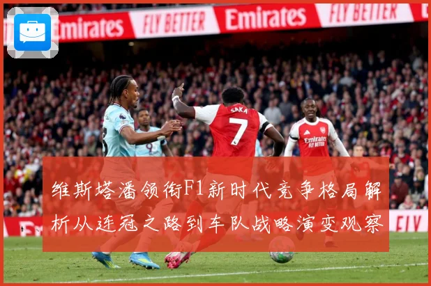 维斯塔潘领衔F1新时代竞争格局解析从连冠之路到车队战略演变观察：最新赛事动态与深度分析