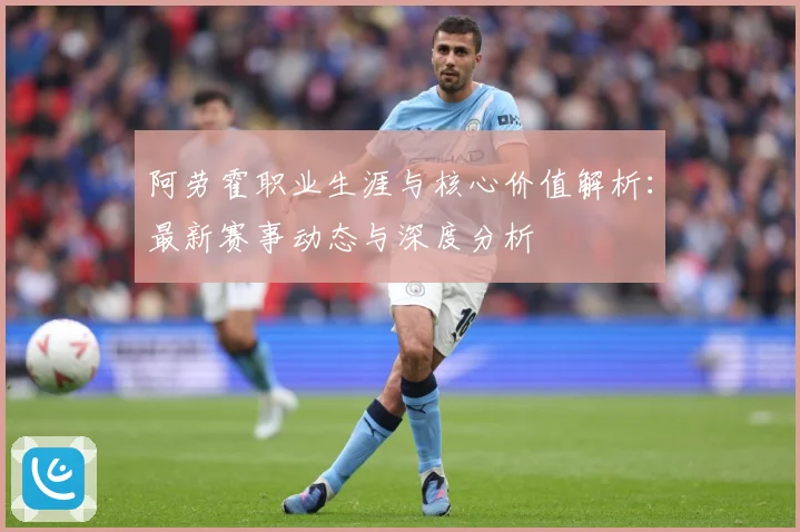 阿劳霍职业生涯与核心价值解析：最新赛事动态与深度分析