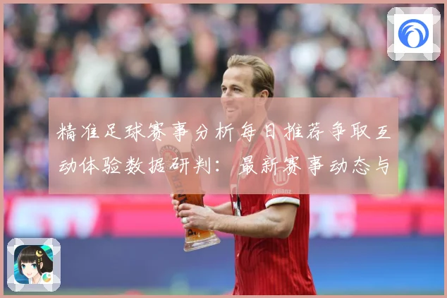 精准足球赛事分析每日推荐争取互动体验数据研判：最新赛事动态与深度分析