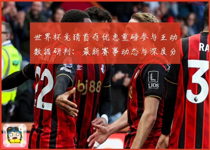 世界杯竞猜首存优惠重磅参与互动数据研判：最新赛事动态与深度分析