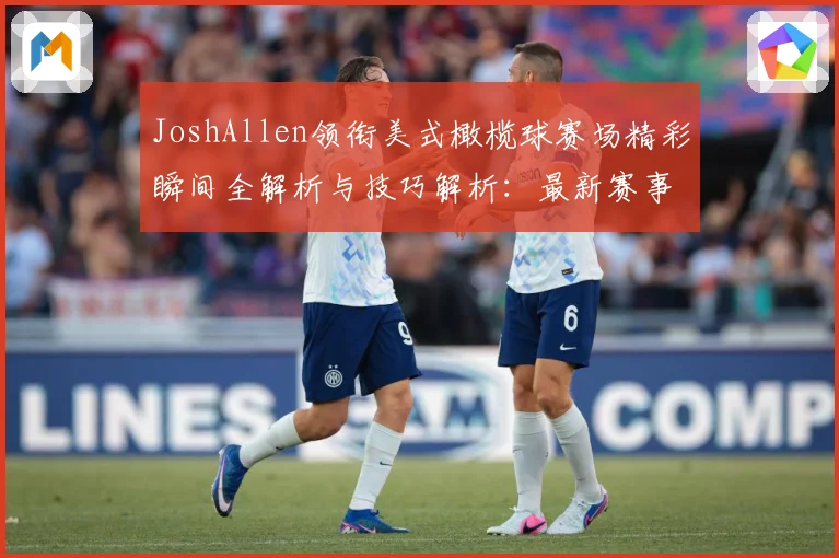 JoshAllen领衔美式橄榄球赛场精彩瞬间全解析与技巧解析：最新赛事动态与深度分析