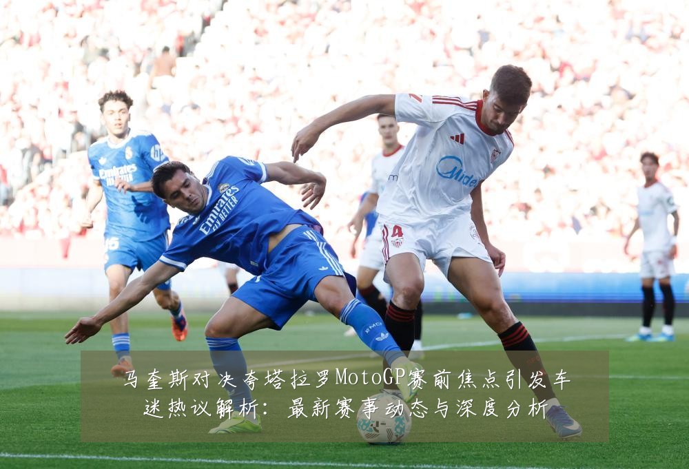 马奎斯对决夸塔拉罗MotoGP赛前焦点引发车迷热议解析:最新赛事动态与深度分析