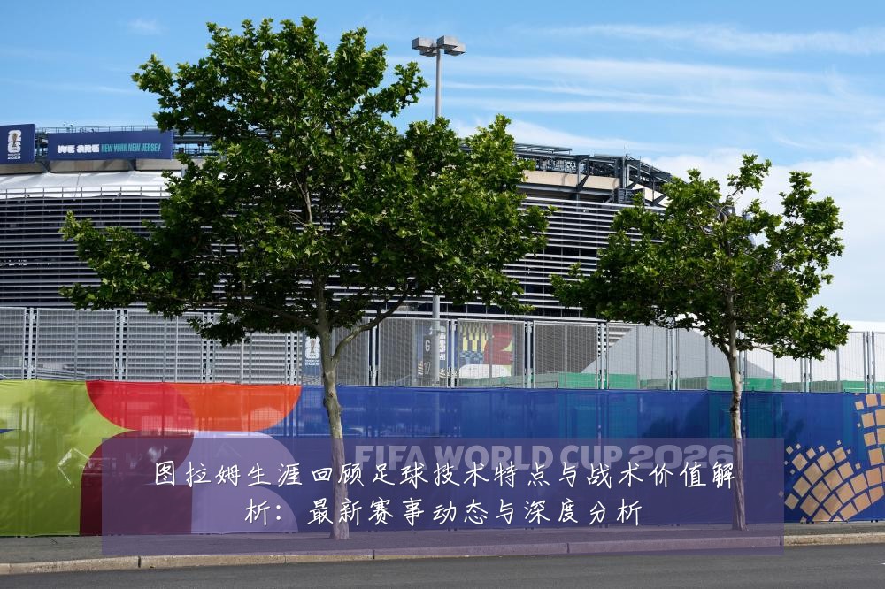 图拉姆生涯回顾足球技术特点与战术价值解析:最新赛事动态与深度分析