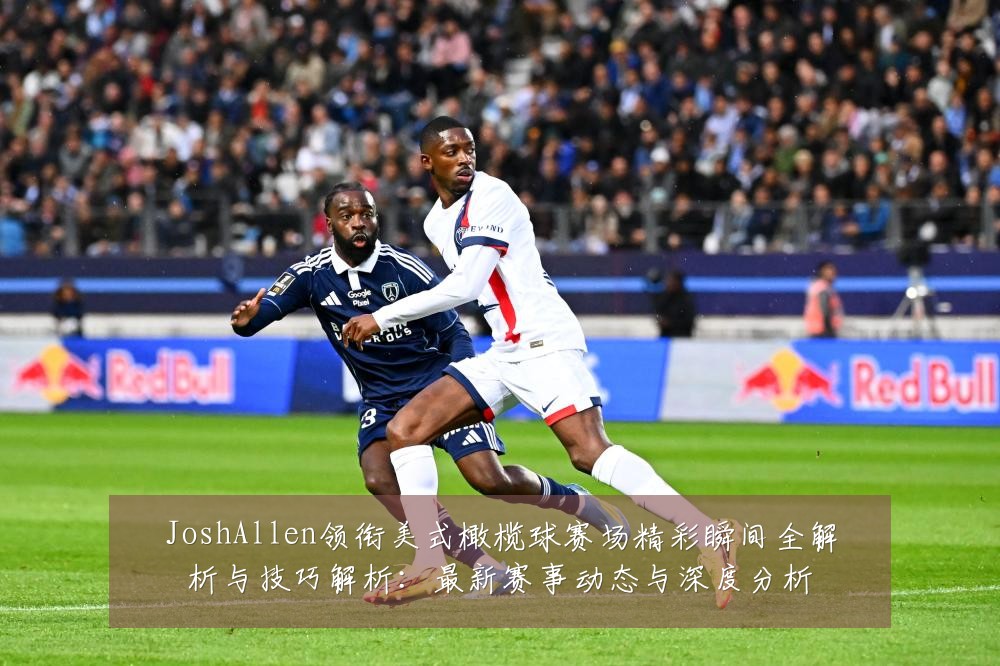 JoshAllen领衔美式橄榄球赛场精彩瞬间全解析与技巧解析:最新赛事动态与深度分析