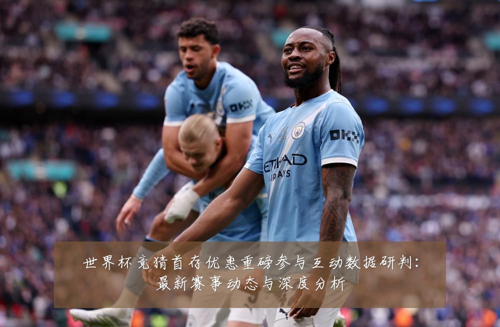 世界杯竞猜首存优惠重磅参与互动数据研判:最新赛事动态与深度分析