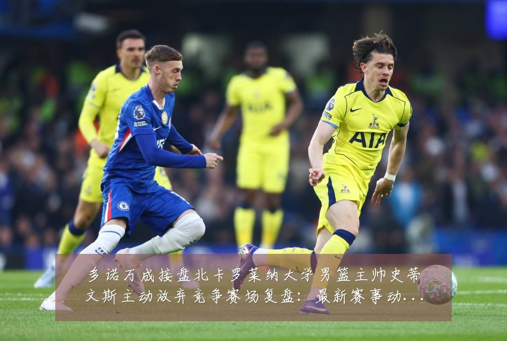 多诺万成接盘北卡罗莱纳大学男篮主帅史蒂文斯主动放弃竞争赛场复盘:最新赛事动态与深度分析