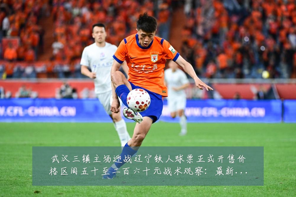 武汉三镇主场迎战辽宁铁人球票正式开售价格区间五十至二百六十元战术观察:最新赛事动态与深度分析
