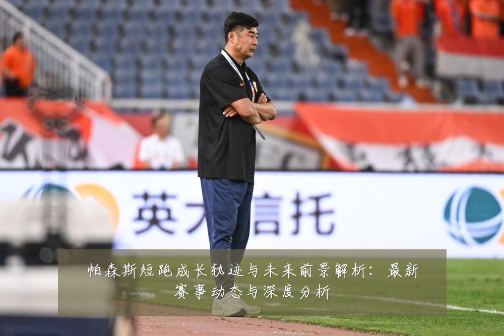 帕森斯短跑成长轨迹与未来前景解析:最新赛事动态与深度分析