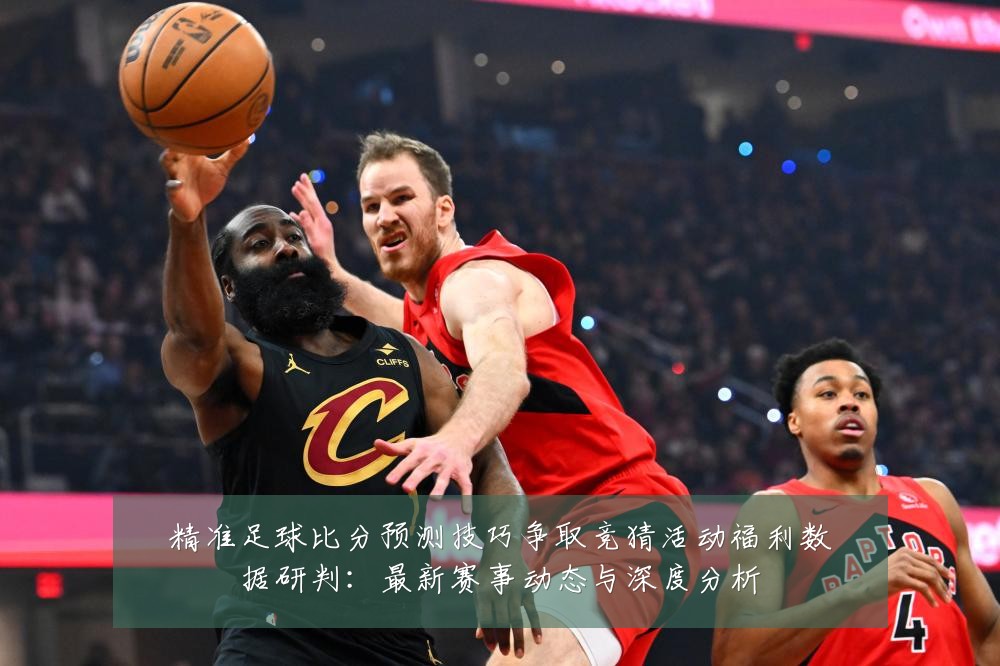 精准足球比分预测技巧争取竞猜活动福利数据研判:最新赛事动态与深度分析