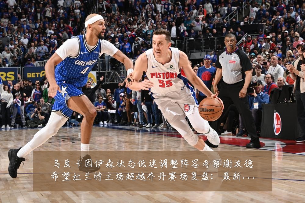 乌度卡因伊森状态低迷调整阵容考察谢泼德希望杜兰特主场超越乔丹赛场复盘:最新赛事动态与深度分析