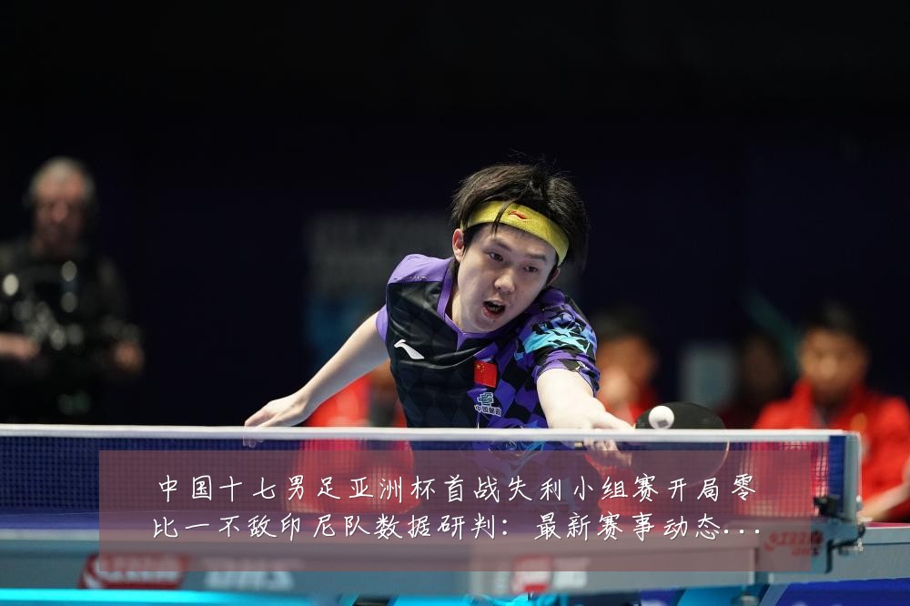 中国十七男足亚洲杯首战失利小组赛开局零比一不敌印尼队数据研判:最新赛事动态与深度分析